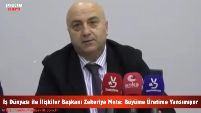 İş Dünyası ile İlişkiler Başkanı Zekeriya Mete: Büyüme Üretime Yansımıyor