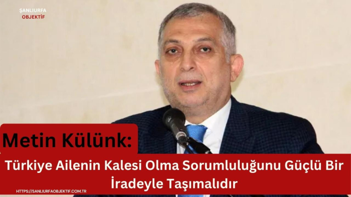 Metin Külünk: Türkiye Ailenin Kalesi Olma Sorumluluğunu Güçlü Bir İradeyle Taşımalıdır