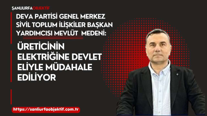 DEVA Partisi Genel Merkez Sivil Toplum İlişkiler Başkan Yardımcısı Mevlüt Medeni: Üreticinin elektriğine devlet eliyle müdahale ediliyorMedeni: