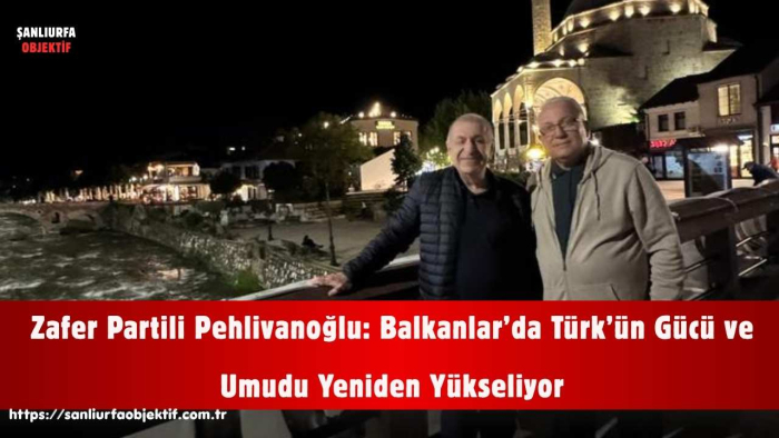 Zafer Partili Pehlivanoğlu: Balkanlar’da Türk’ün Gücü ve Umudu Yeniden Yükseliyor