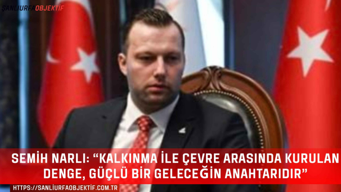 Semih Narlı: “Kalkınma ile çevre arasında kurulan denge, güçlü bir geleceğin anahtarıdır”