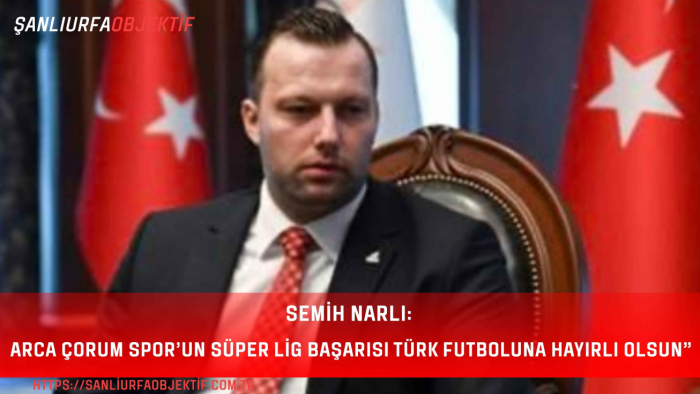 Semih Narlı: Arca Çorum Spor’un Süper Lig Başarısı Türk Futboluna Hayırlı Olsun