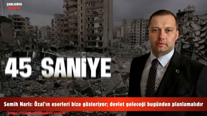 Semih Narlı: Özal’ın eserleri bize gösteriyor; devlet geleceği bugünden planlamalıdır