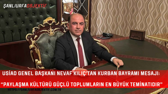 USİAD Genel Başkanı Nevaf Kılıç’tan Kurban Bayramı Mesajı: “Paylaşma Kültürü Güçlü Toplumların En Büyük Teminatıdır”
