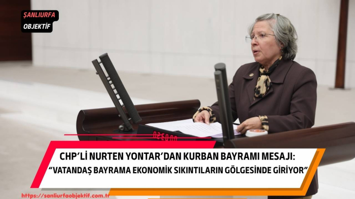 CHP’li Nurten Yontar’dan Kurban Bayramı Mesajı: “Vatandaş Bayrama Ekonomik Sıkıntıların Gölgesinde Giriyor”