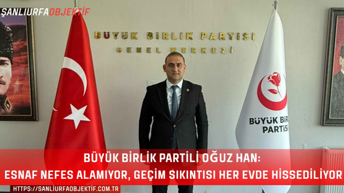 Büyük Birlik Partili Oğuz Han: Esnaf Nefes Alamıyor, Geçim Sıkıntısı Her Evde Hissediliyor