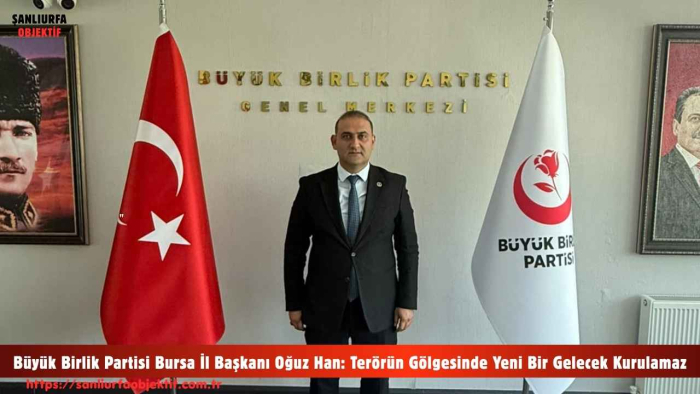 Büyük Birlik Partisi Bursa İl Başkanı Oğuz Han: Terörün Gölgesinde Yeni Bir Gelecek Kurulamaz