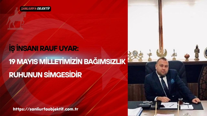 İş İnsanı Rauf Uyar: 19 Mayıs Milletimizin Bağımsızlık Ruhunun Simgesidir
