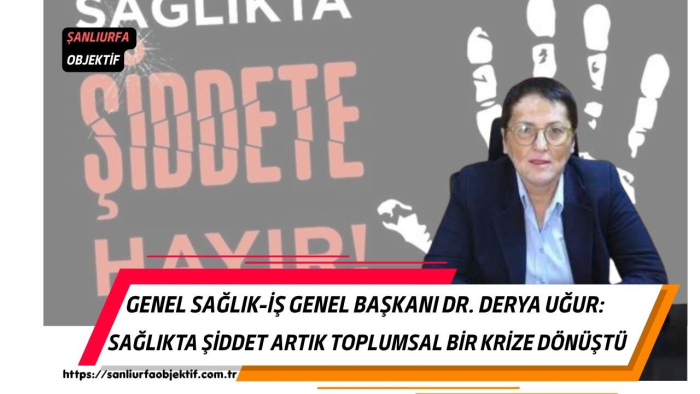 Genel Sağlık-İş Genel Başkanı Dr. Derya Uğur: Sağlıkta Şiddet Artık Toplumsal Bir Krize Dönüştü