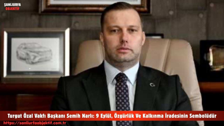 Turgut Özal Vakfı Başkanı Semih Narlı: 9 Eylül, Özgürlük Ve Kalkınma İradesinin Sembolüdür