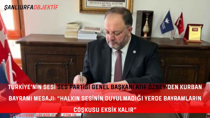 Türkiye’nin Sesi SES Partisi Genel Başkanı Atıf Özbey’den Kurban Bayramı Mesajı: “Halkın Sesinin Duyulmadığı Yerde Bayramların Coşkusu Eksik Kalır”