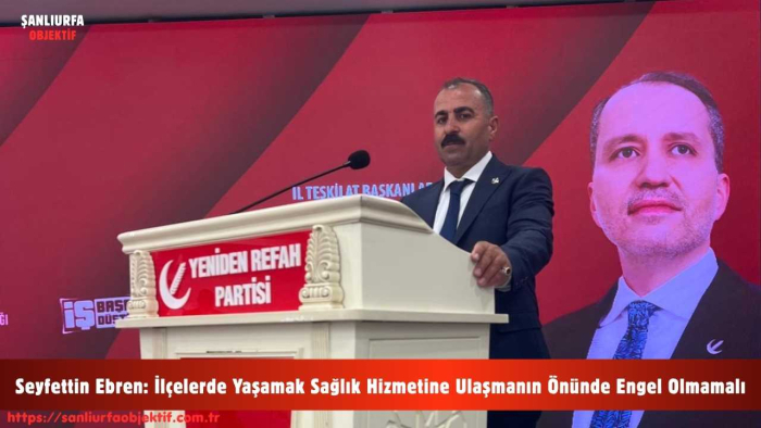 Seyfettin Ebren: İlçelerde Yaşamak Sağlık Hizmetine Ulaşmanın Önünde Engel Olmamalı