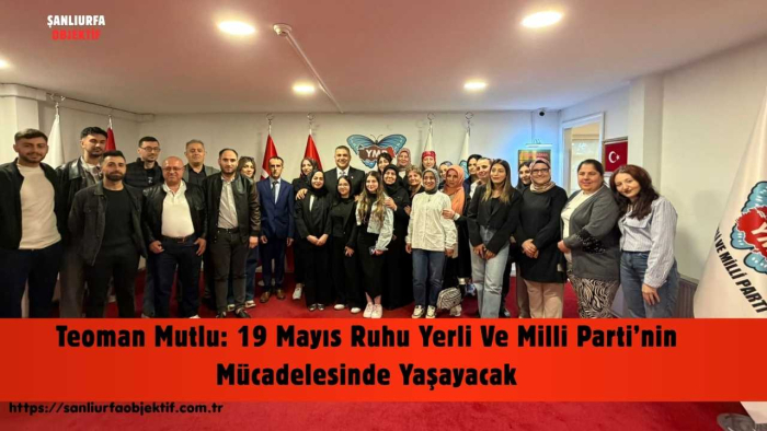 Teoman Mutlu: 19 Mayıs Ruhu Yerli Ve Milli Parti’nin Mücadelesinde Yaşayacak