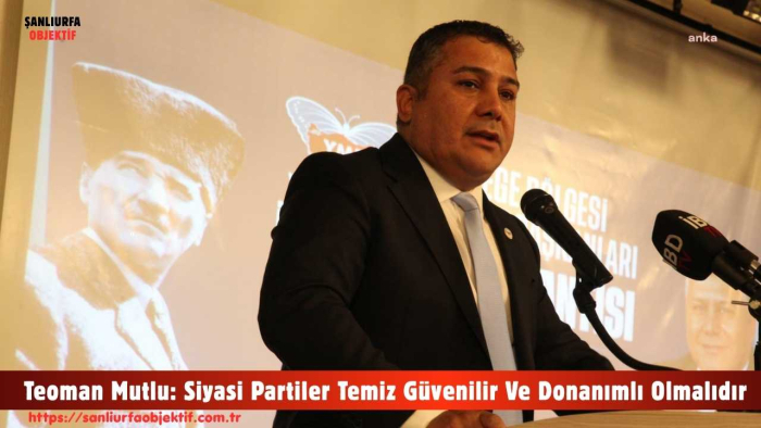 Teoman Mutlu: Siyasi Partiler Temiz Güvenilir Ve Donanımlı Olmalıdır