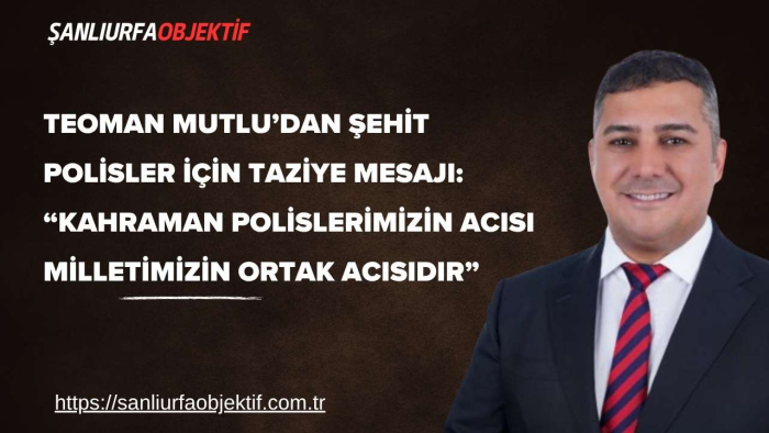 Teoman Mutlu’dan Şehit Polisler İçin Taziye Mesajı: “Kahraman Polislerimizin Acısı Milletimizin Ortak Acısıdır”