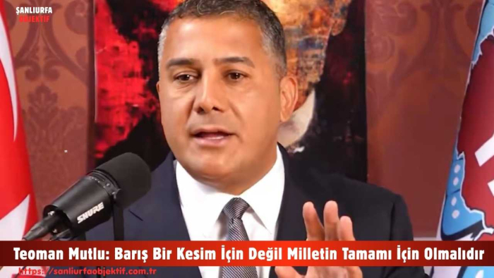 Teoman Mutlu: Barış Bir Kesim İçin Değil Milletin Tamamı İçin Olmalıdır