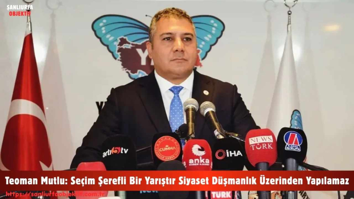 Teoman Mutlu: Seçim Şerefli Bir Yarıştır Siyaset Düşmanlık Üzerinden Yapılamaz