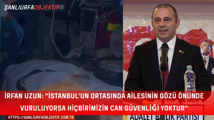 İrfan Uzun: “İstanbul’un Ortasında Ailesinin Gözü Önünde Vuruluyorsa Hiçbirimizin Can Güvenliği Yoktur”