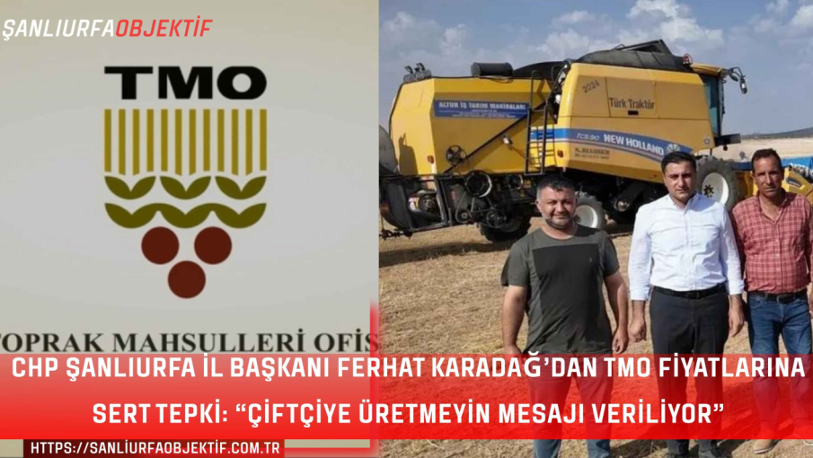CHP Şanlıurfa İl Başkanı Ferhat Karadağ’dan TMO Fiyatlarına Sert Tepki: “Çiftçiye Üretmeyin Mesajı Veriliyor”