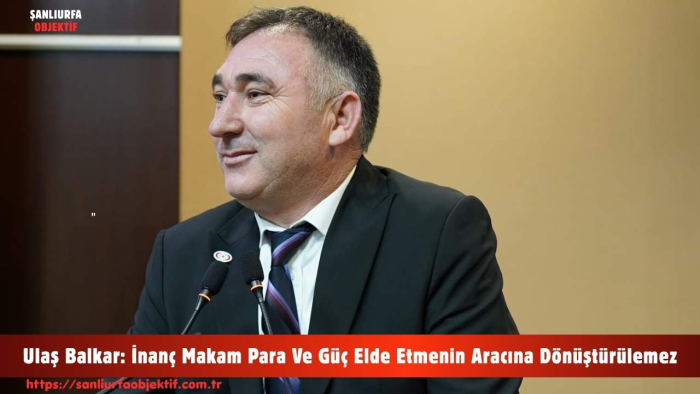 Ulaş Balkar: İnanç Makam Para Ve Güç Elde Etmenin Aracına Dönüştürülemez