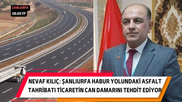 Nevaf Kılıç: Şanlıurfa Habur Yolundaki Asfalt Tahribatı Ticaretin Can Damarını Tehdit Ediyor