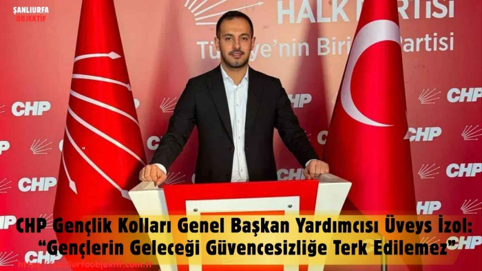 CHP Gençlik Kolları Genel Başkan Yardımcısı Üveys İzol: “Gençlerin Geleceği Güvencesizliğe Terk Edilemez”