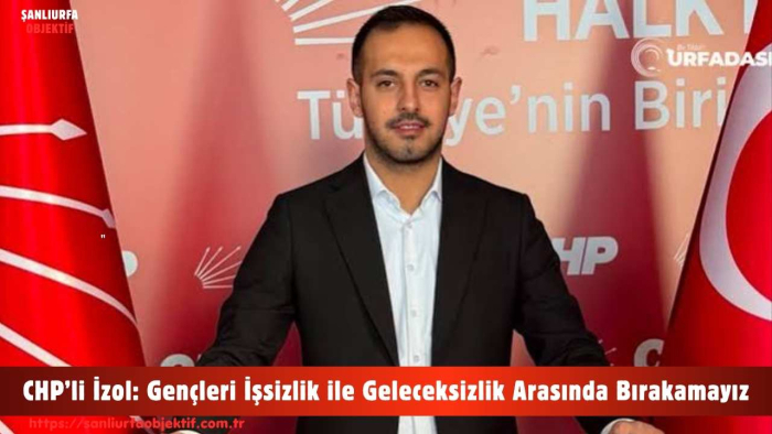 CHP’li İzol: Gençleri İşsizlik ile Geleceksizlik Arasında Bırakamayız