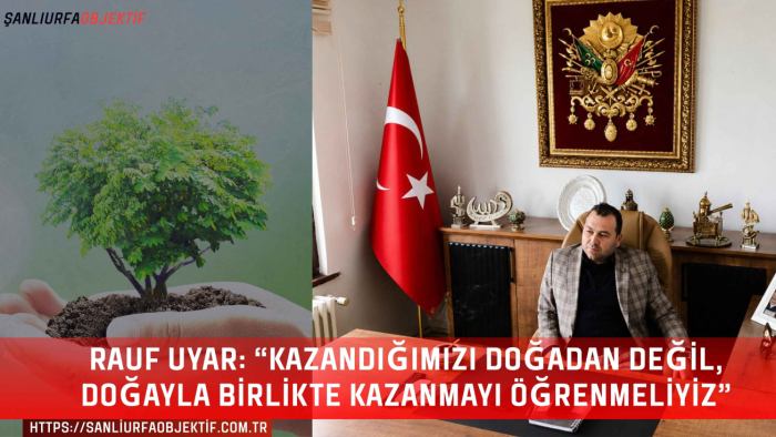 Rauf Uyar: “Kazandığımızı doğadan değil, doğayla birlikte kazanmayı öğrenmeliyiz”