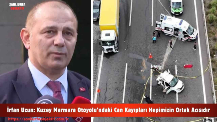 İrfan Uzun: Kuzey Marmara Otoyolu’ndaki Can Kayıpları Hepimizin Ortak Acısıdır