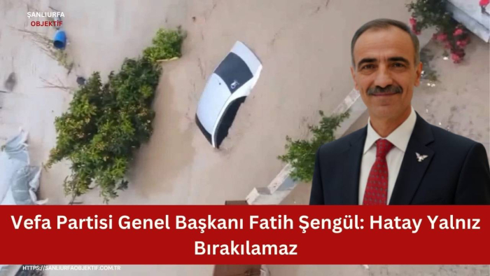 Vefa Partisi Genel Başkanı Fatih Şengül: Hatay Yalnız Bırakılamaz
