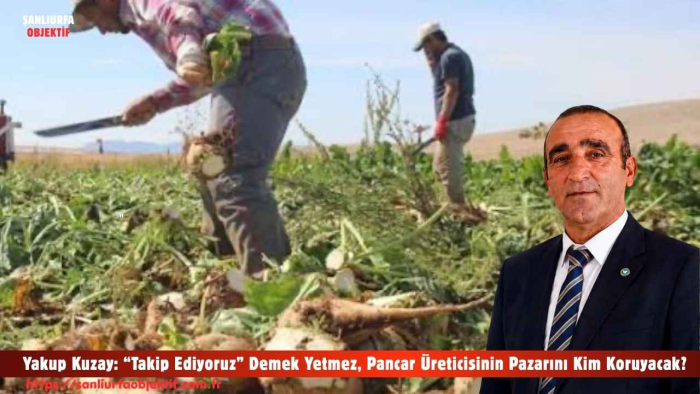 Yakup Kuzay: “Takip Ediyoruz” Demek Yetmez, Pancar Üreticisinin Pazarını Kim Koruyacak?