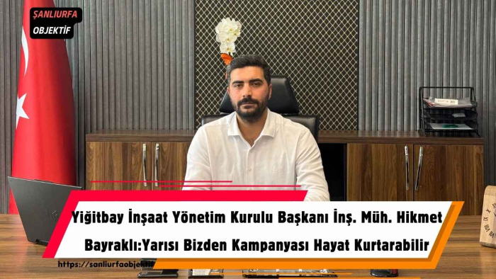 Yiğitbay İnşaat Yönetim Kurulu Başkanı İnş. Müh. Hikmet Bayraklı: Yarısı Bizden Kampanyası Hayat Kurtarabilir