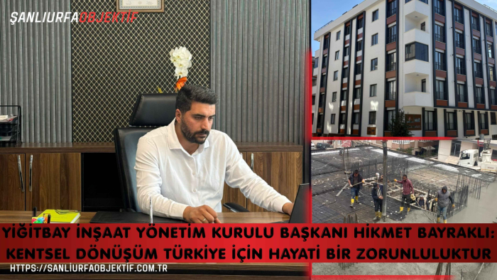 Yiğitbay İnşaat Yönetim Kurulu Başkanı Hikmet Bayraklı: Kentsel Dönüşüm Türkiye İçin Hayati Bir Zorunluluktur
