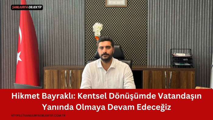 Hikmet Bayraklı: Kentsel Dönüşümde Vatandaşın Yanında Olmaya Devam Edeceğiz