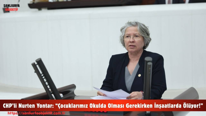 CHP’li Nurten Yontar: “Çocuklarımız Okulda Olması Gerekirken İnşaatlarda Ölüyor!”