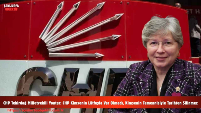 CHP Tekirdağ Milletvekili Yontar: CHP Kimsenin Lütfuyla Var Olmadı, Kimsenin Temennisiyle Tarihten Silinmez