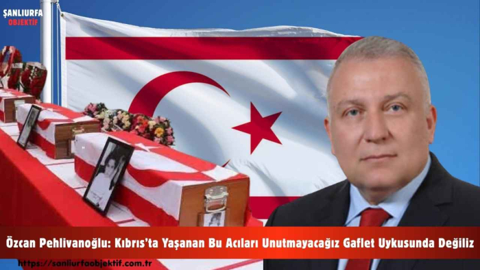 Özcan Pehlivanoğlu: Kıbrıs’ta Yaşanan Bu Acıları Unutmayacağız Gaflet Uykusunda Değiliz