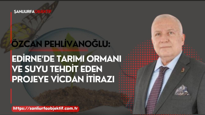 Özcan Pehlivanoğlu: Edirne’de Tarımı Ormanı Ve Suyu Tehdit Eden Projeye Vicdan İtirazı