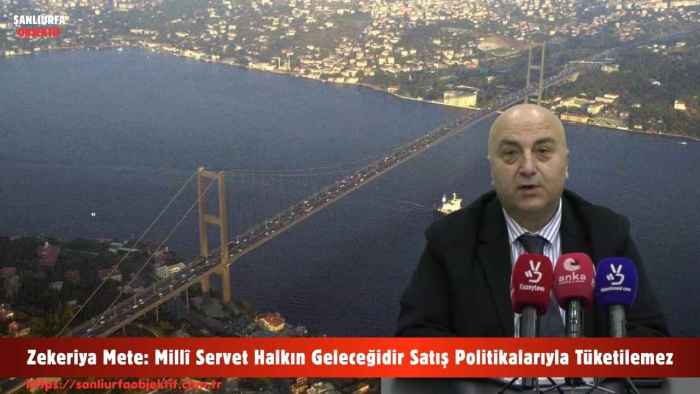 Zekeriya Mete: Millî Servet Halkın Geleceğidir Satış Politikalarıyla Tüketilemez
